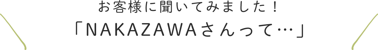 お客様に聞いてみました！「NAKAZAWAさんって…」