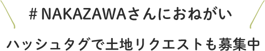 ＃NAKAZAWAさんにおねがい ハッシュタグで土地リクエストも募集中