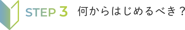 STEP3 何からはじめるべき？